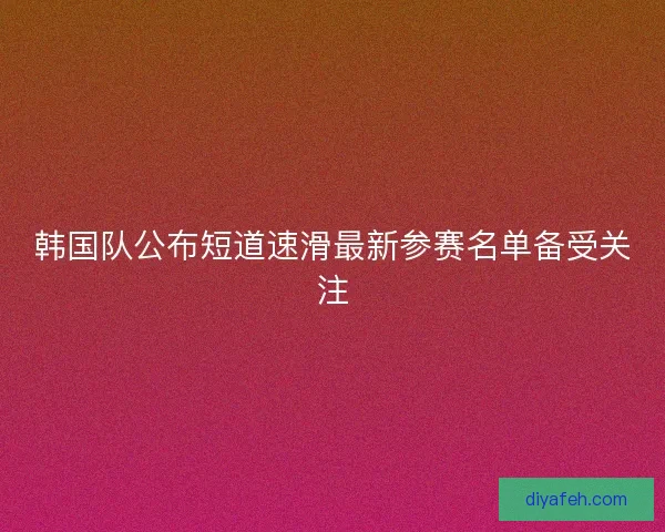韩国队公布短道速滑最新参赛名单备受关注
