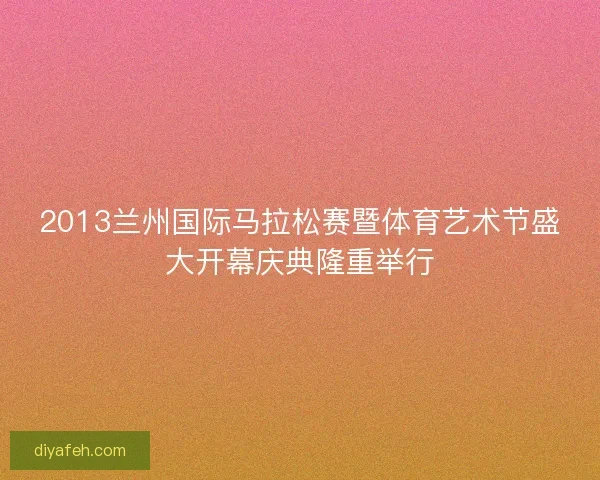2013兰州国际马拉松赛暨体育艺术节盛大开幕庆典隆重举行