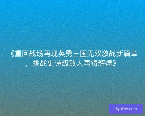 《重回战场再现英勇三国无双激战新篇章，挑战史诗级敌人再铸辉煌》