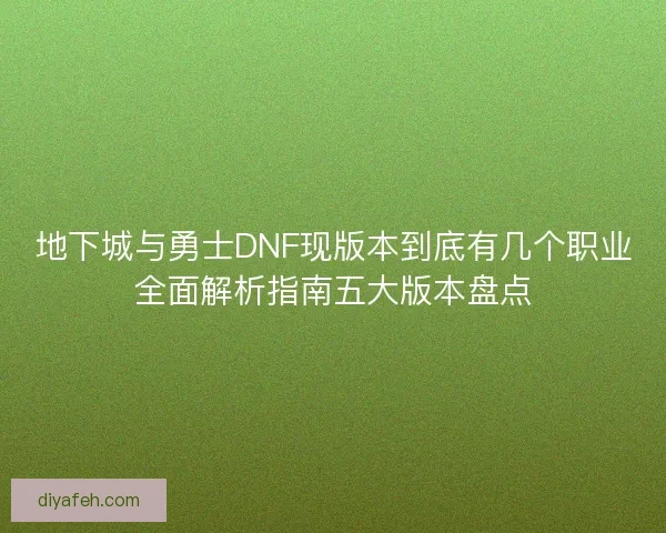 地下城与勇士DNF现版本到底有几个职业全面解析指南五大版本盘点